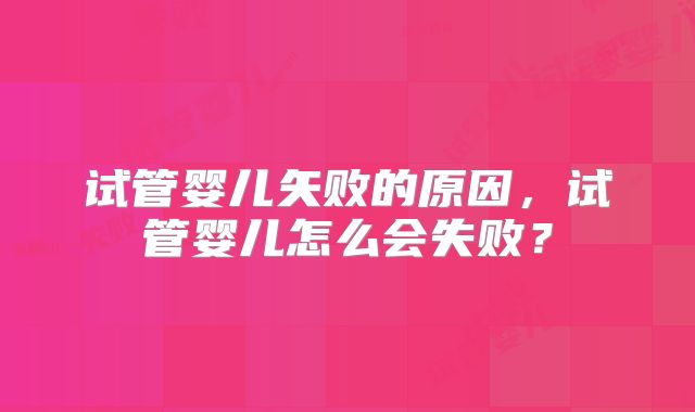 试管婴儿矢败的原因，试管婴儿怎么会失败？