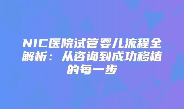 NIC医院试管婴儿流程全解析:从咨询到成功移植的每一步
