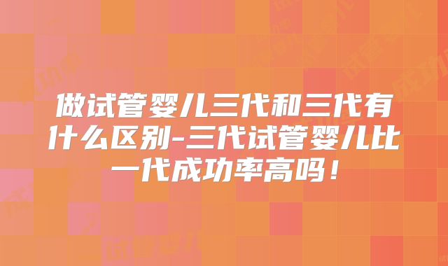 做试管婴儿三代和三代有什么区别-三代试管婴儿比一代成功率高吗！