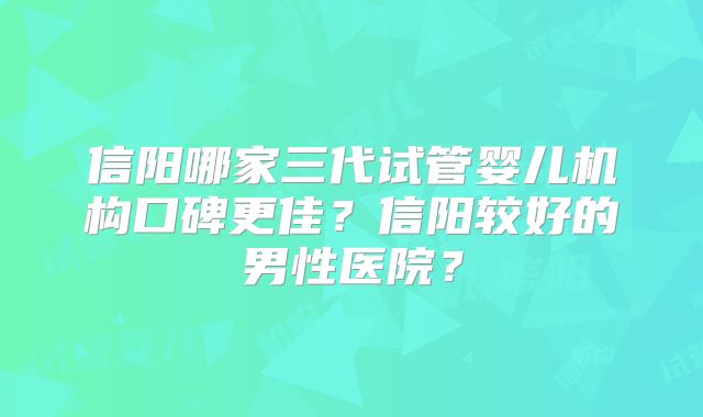 信阳哪家三代试管婴儿机构口碑更佳？信阳较好的男性医院？
