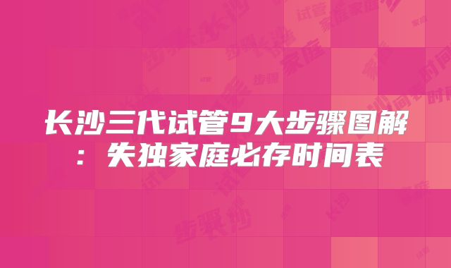 长沙三代试管9大步骤图解：失独家庭必存时间表