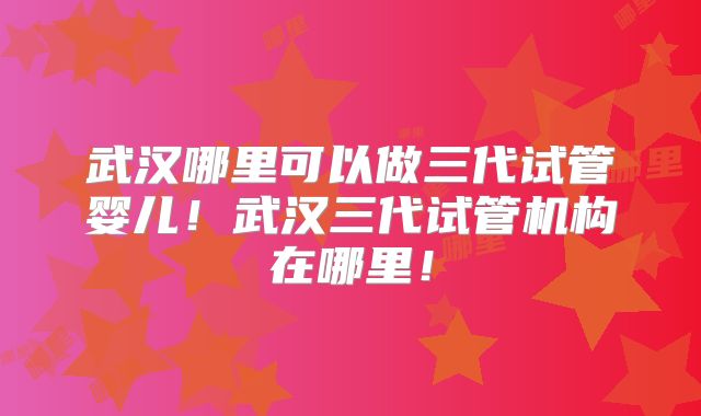 武汉哪里可以做三代试管婴儿!武汉三代试管机构在哪里!