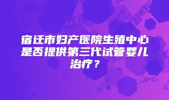 宿迁市妇产医院生殖中心是否提供第三代试管婴儿治疗？