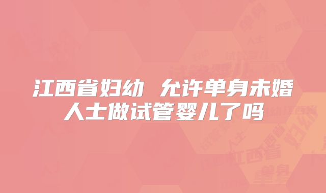 江西省妇幼 允许单身未婚人士做试管婴儿了吗