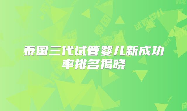 泰国三代试管婴儿新成功率排名揭晓