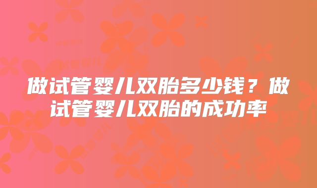 做试管婴儿双胎多少钱？做试管婴儿双胎的成功率