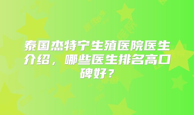 泰国杰特宁生殖医院医生介绍，哪些医生排名高口碑好？