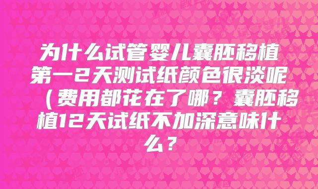 为什么试管婴儿囊胚移植第一2天测试纸颜色很淡呢（费用都花在了哪？囊胚移植12天试纸不加深意味什么？