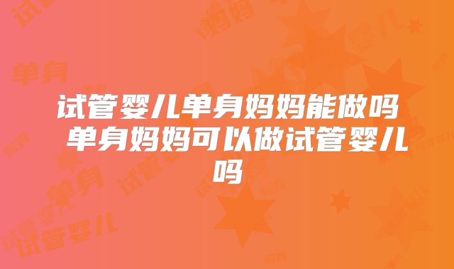 试管婴儿单身妈妈能做吗 单身妈妈可以做试管婴儿吗