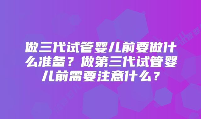 做三代试管婴儿前要做什么准备?做第三代试管婴儿前需要注意什么?
