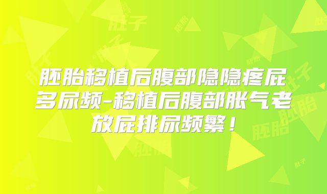 胚胎移植后腹部隐隐疼屁多尿频-移植后腹部胀气老放屁排尿频繁!