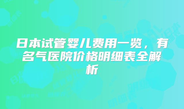 日本试管婴儿费用一览，有名气医院价格明细表全解析