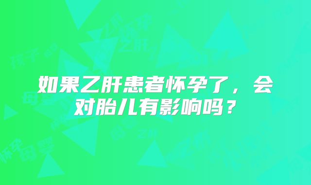 如果乙肝患者怀孕了，会对胎儿有影响吗？
