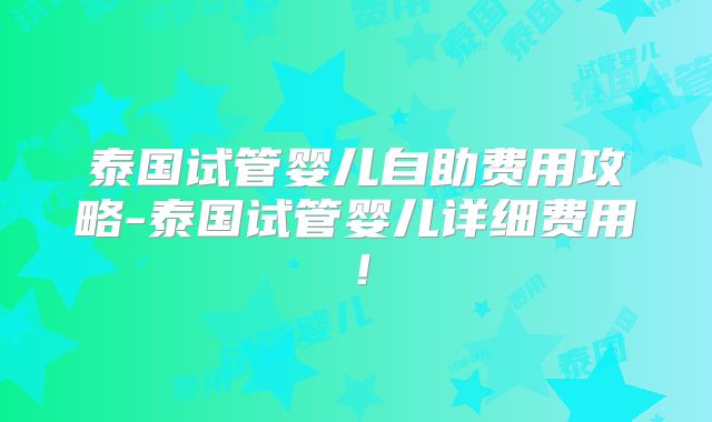 泰国试管婴儿自助费用攻略-泰国试管婴儿详细费用!