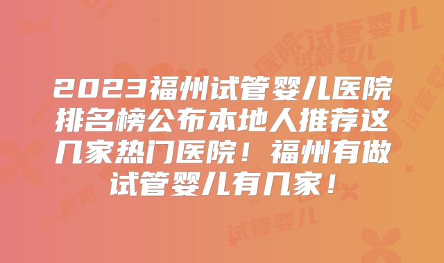 2023福州试管婴儿医院排名榜公布本地人推荐这几家热门医院!福州有做试管婴儿有几家!