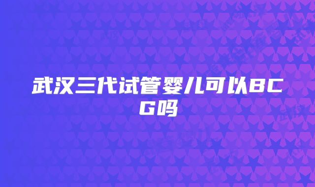 武汉三代试管婴儿可以BCG吗