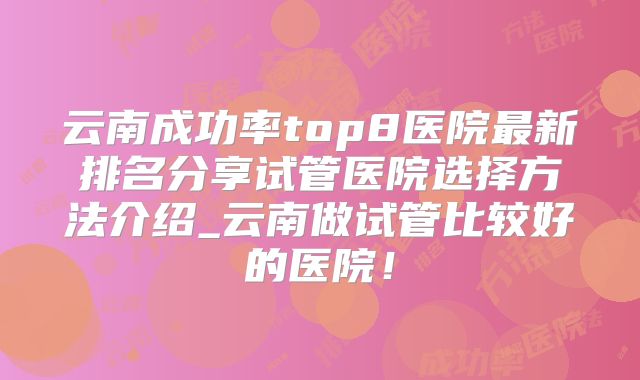 云南成功率top8医院最新排名分享试管医院选择方法介绍_云南做试管比较好的医院！