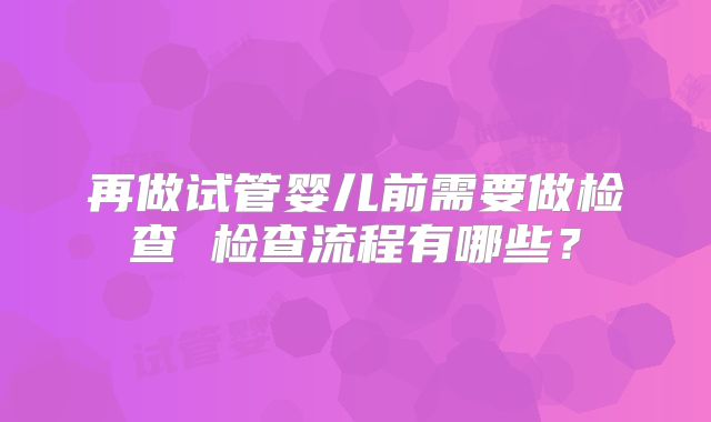 再做试管婴儿前需要做检查 检查流程有哪些?