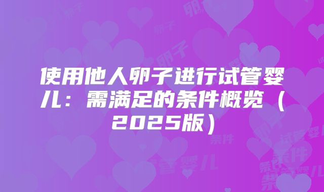 使用他人卵子进行试管婴儿：需满足的条件概览（2025版）