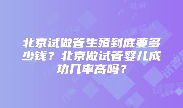 北京试做管生殖到底要多少钱？北京做试管婴儿成功几率高吗？