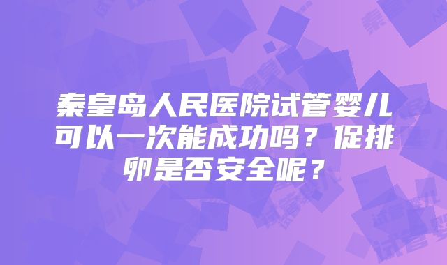 秦皇岛人民医院试管婴儿可以一次能成功吗？促排卵是否安全呢？