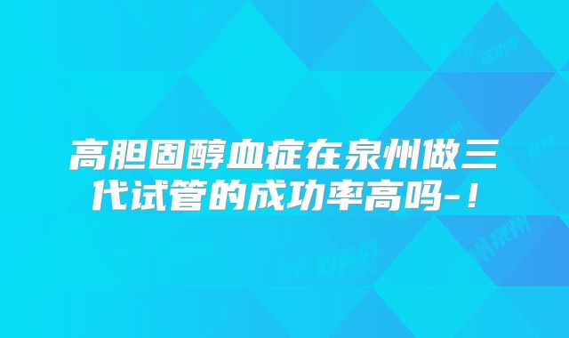 高胆固醇血症在泉州做三代试管的成功率高吗-！
