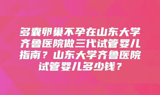 多囊卵巢不孕在山东大学齐鲁医院做三代试管婴儿指南？山东大学齐鲁医院试管婴儿多少钱？