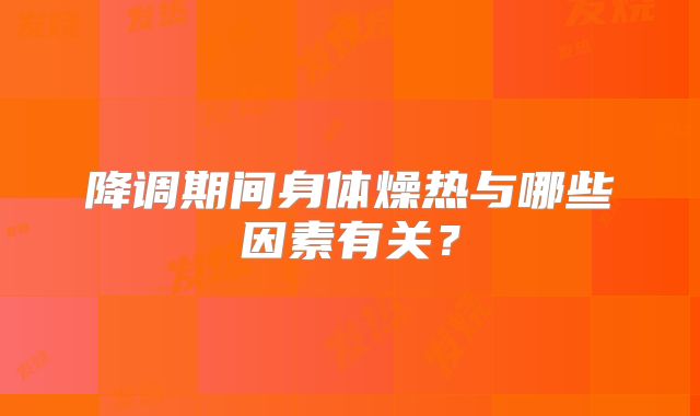 降调期间身体燥热与哪些因素有关?