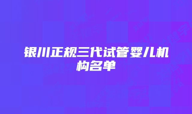 银川正规三代试管婴儿机构名单