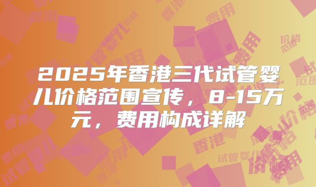 2025年香港三代试管婴儿价格范围宣传，8-15万元，费用构成详解
