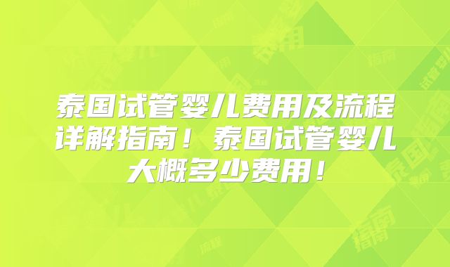 泰国试管婴儿费用及流程详解指南!泰国试管婴儿大概多少费用!