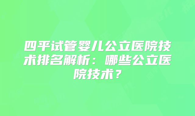 四平试管婴儿公立医院技术排名解析：哪些公立医院技术？