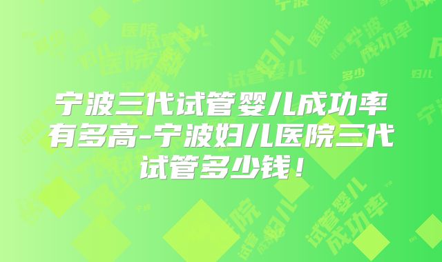 宁波三代试管婴儿成功率有多高-宁波妇儿医院三代试管多少钱!