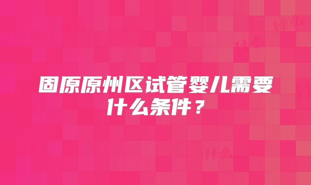 固原原州区试管婴儿需要什么条件？