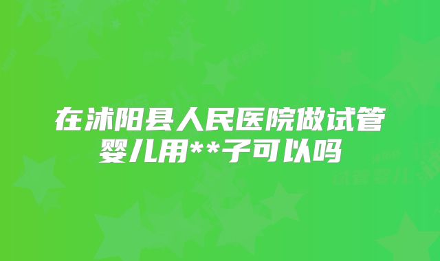 在沭阳县人民医院做试管婴儿用**子可以吗