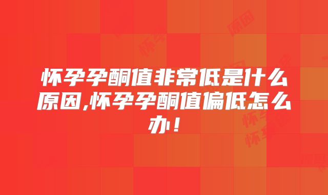 怀孕孕酮值非常低是什么原因,怀孕孕酮值偏低怎么办!