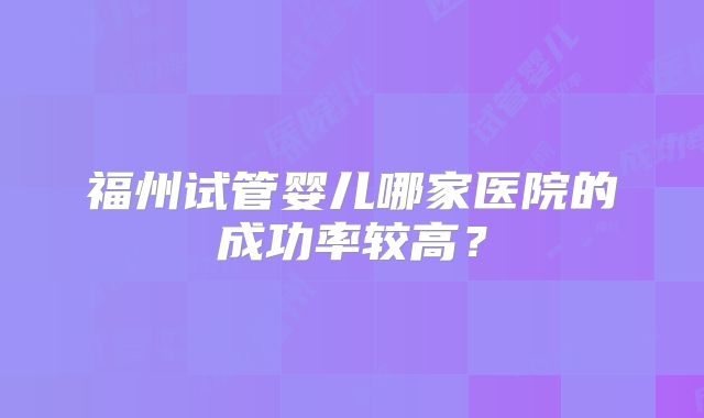 福州试管婴儿哪家医院的成功率较高?