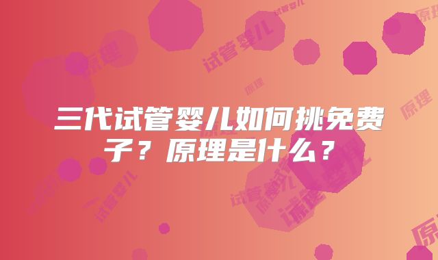 三代试管婴儿如何挑免费子？原理是什么？