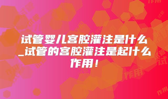 试管婴儿宫腔灌注是什么_试管的宫腔灌注是起什么作用！