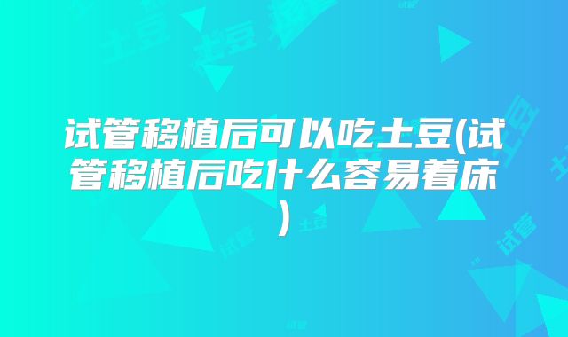 试管移植后可以吃土豆(试管移植后吃什么容易着床)