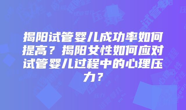 揭阳试管婴儿成功率如何提高?揭阳女性如何应对试管婴儿过程中的心理压力?