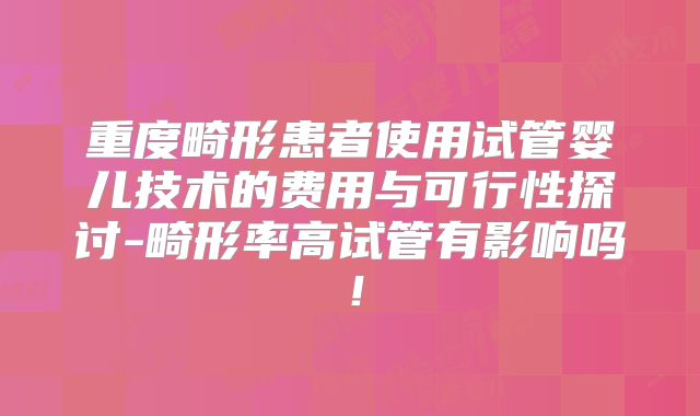 重度畸形患者使用试管婴儿技术的费用与可行性探讨-畸形率高试管有影响吗！