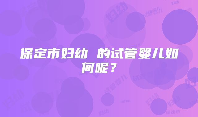 保定市妇幼 的试管婴儿如何呢?