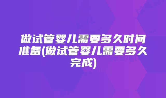 做试管婴儿需要多久时间准备(做试管婴儿需要多久完成)