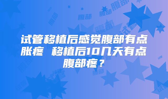 试管移植后感觉腹部有点胀疼 移植后10几天有点腹部疼？