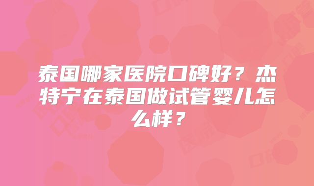泰国哪家医院口碑好？杰特宁在泰国做试管婴儿怎么样？