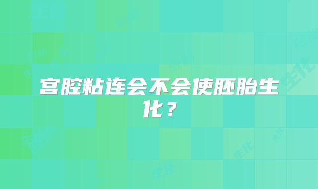 宫腔粘连会不会使胚胎生化？