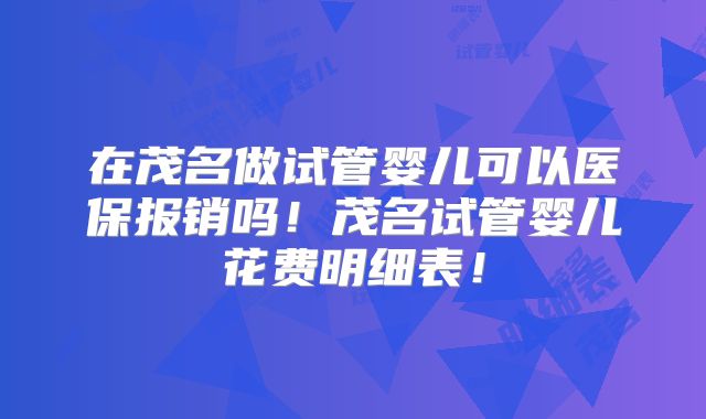 在茂名做试管婴儿可以医保报销吗！茂名试管婴儿花费明细表！