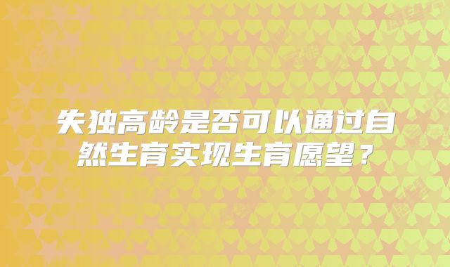 失独高龄是否可以通过自然生育实现生育愿望？