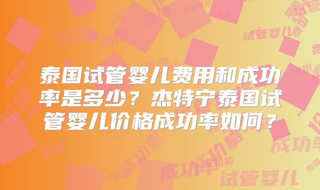泰国试管婴儿费用和成功率是多少？杰特宁泰国试管婴儿价格成功率如何？